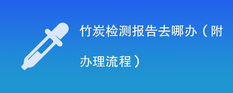 竹炭检测报告去哪办（附办理流程）