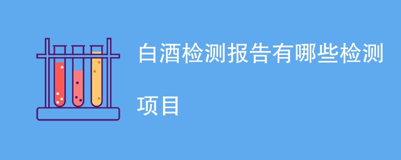 白酒检测报告有哪些检测项目