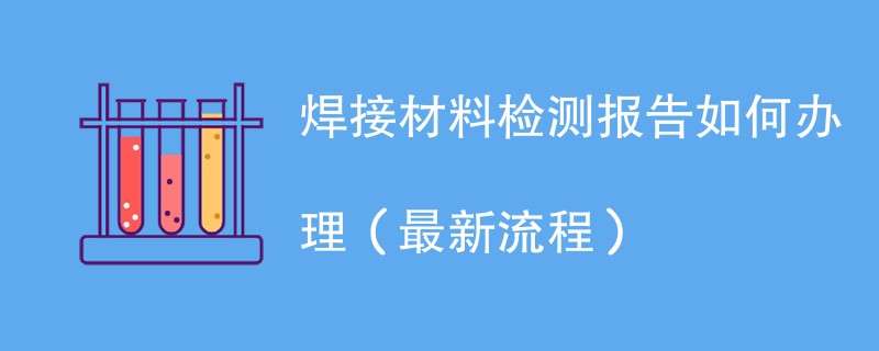 焊接材料检测报告如何办理（最新流程）