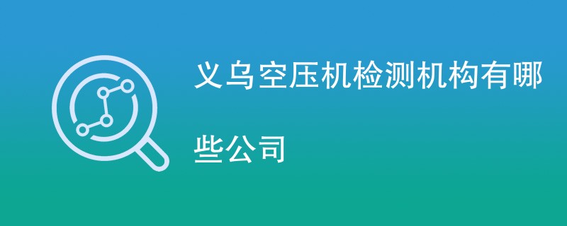 义乌空压机检测机构有哪些公司