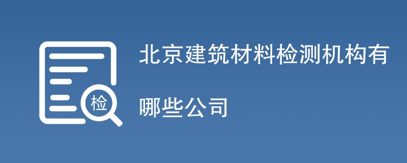 北京建筑材料检测机构有哪些公司