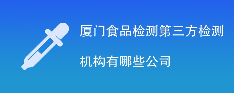 厦门食品检测第三方检测机构有哪些公司