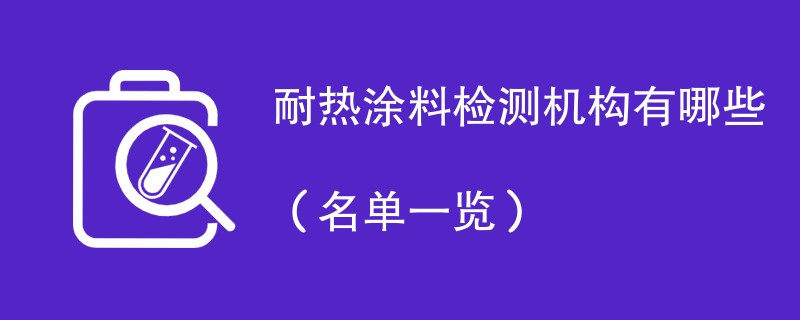 耐热涂料检测机构有哪些（名单一览）