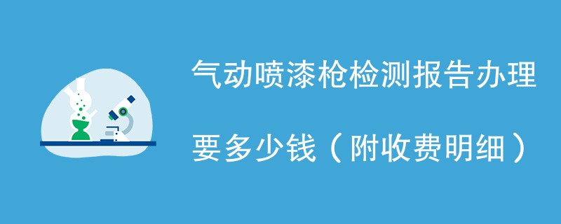 气动喷漆枪检测报告办理要多少钱（附收费明细）