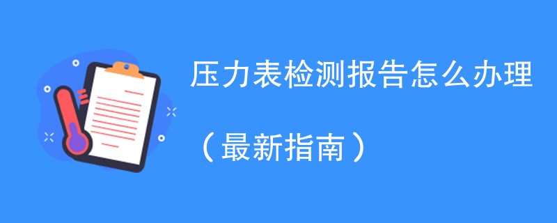 压力表检测报告怎么办理（最新指南）