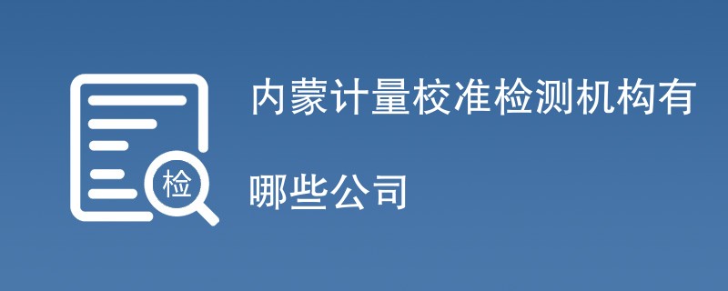 内蒙计量校准检测机构有哪些公司