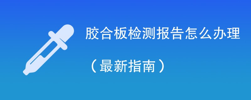 胶合板检测报告怎么办理（最新指南）