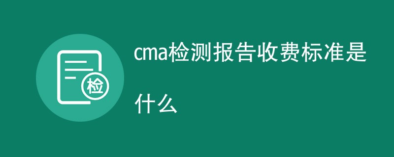 cma检测报告收费标准是什么