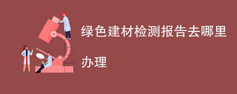 绿色建材检测报告去哪里办理