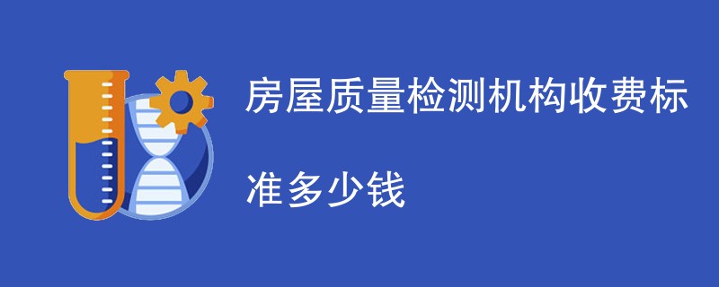 房屋质量检测机构收费标准多少钱