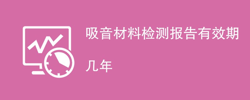 吸音材料检测报告有效期几年