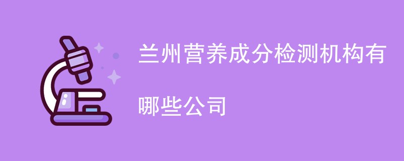 兰州营养成分检测机构有哪些公司