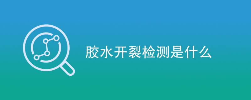 胶水开裂检测是什么