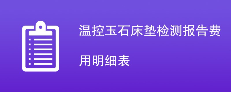 温控玉石床垫检测报告费用明细表