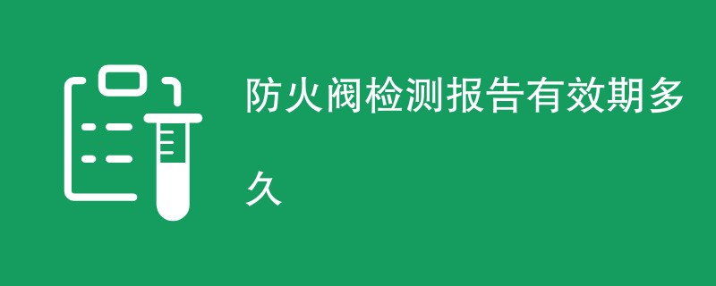 防火阀检测报告有效期多久