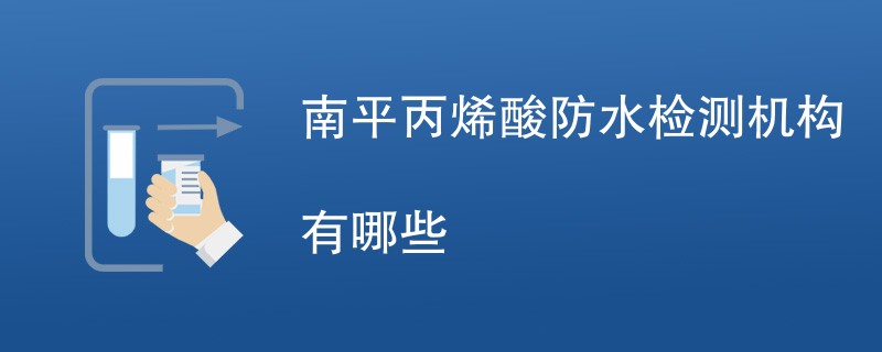 南平丙烯酸防水检测机构有哪些