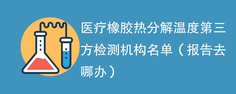 医疗橡胶热分解温度第三方检测机构名单（报告去哪办）