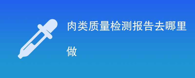 肉类质量检测报告去哪里做