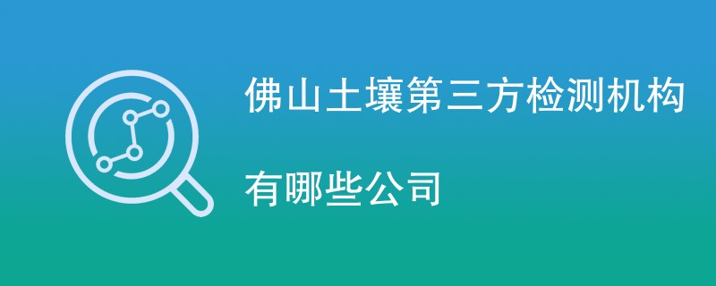 佛山土壤第三方检测机构有哪些公司