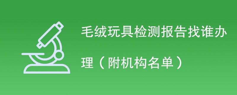 毛绒玩具检测报告找谁办理（附机构名单）