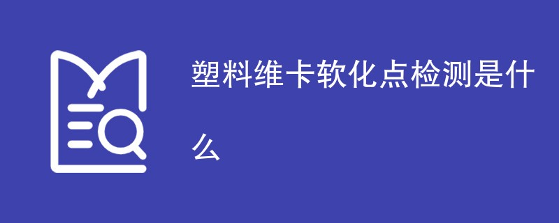 塑料维卡软化点检测是什么