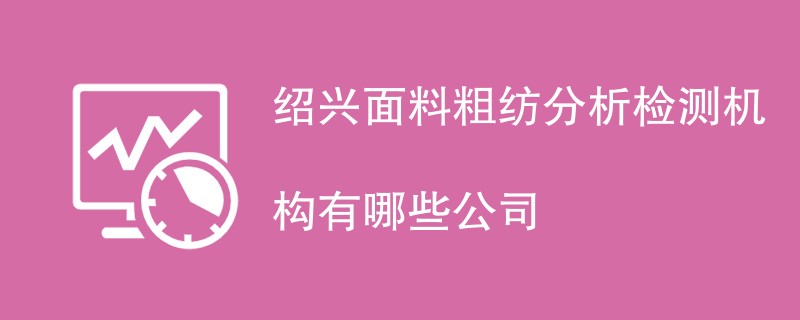 绍兴面料粗纺分析检测机构有哪些公司