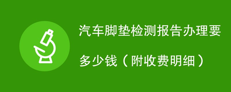 汽车脚垫检测报告办理要多少钱（附收费明细）