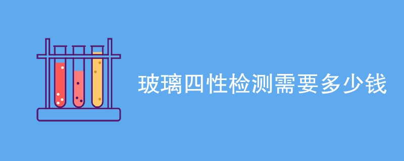 玻璃四性检测需要多少钱