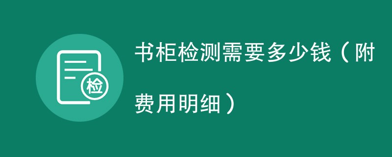 书柜检测需要多少钱（附费用明细）