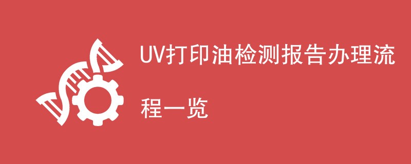 UV打印油检测报告办理流程一览