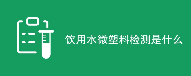 饮用水微塑料检测是什么