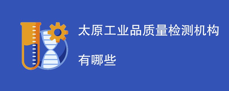 太原工业品质量检测机构有哪些