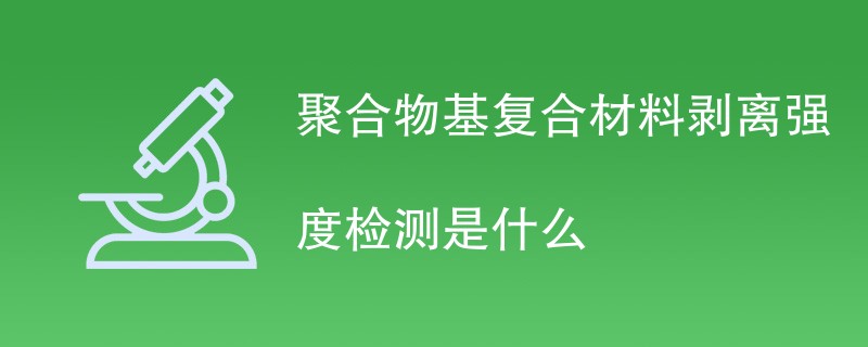 聚合物基复合材料剥离强度检测是什么