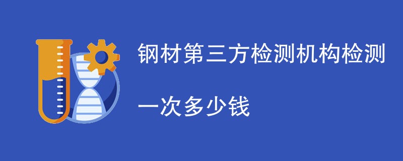 钢材第三方检测机构检测一次多少钱