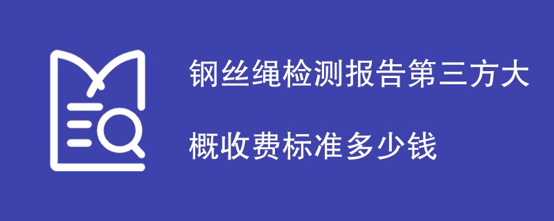 钢丝绳检测报告第三方大概收费标准多少钱