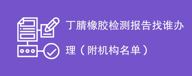 丁腈橡胶检测报告找谁办理（附机构名单）