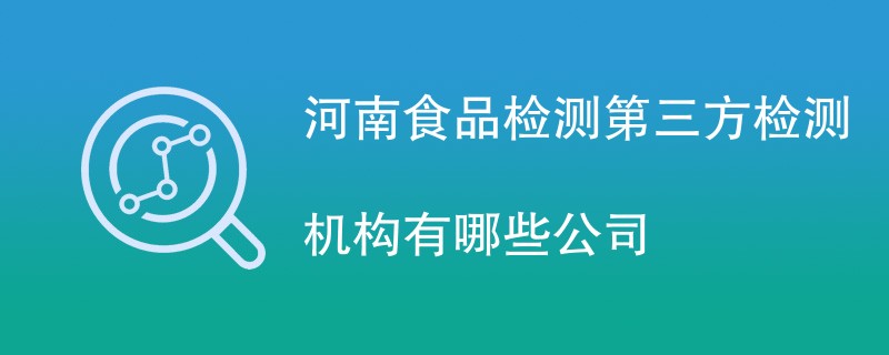 河南食品检测第三方检测机构有哪些公司