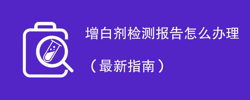 增白剂检测报告怎么办理（最新指南）