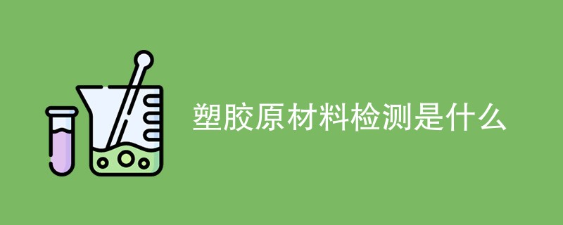 塑胶原材料检测是什么