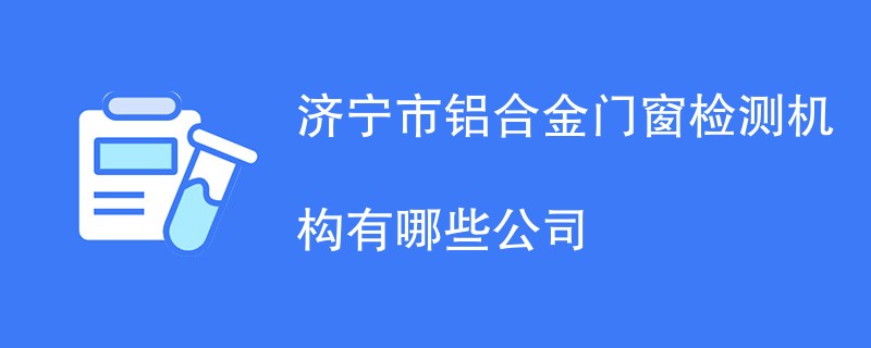 济宁市铝合金门窗检测机构有哪些公司