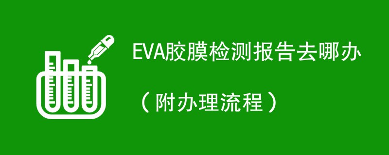 EVA胶膜检测报告去哪办（附办理流程）