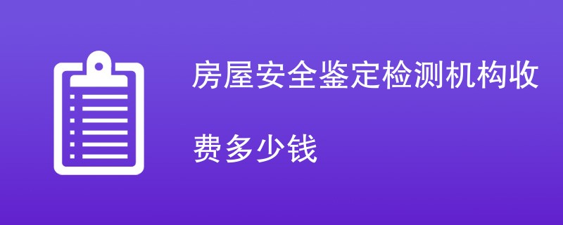 房屋安全鉴定检测机构收费多少钱