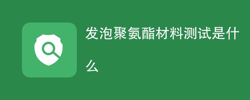 发泡聚氨酯材料测试是什么