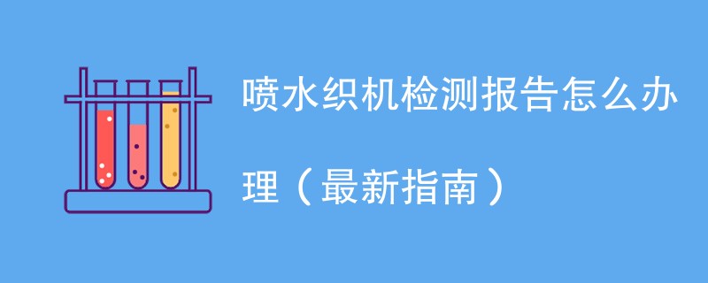 喷水织机检测报告怎么办理（最新指南）