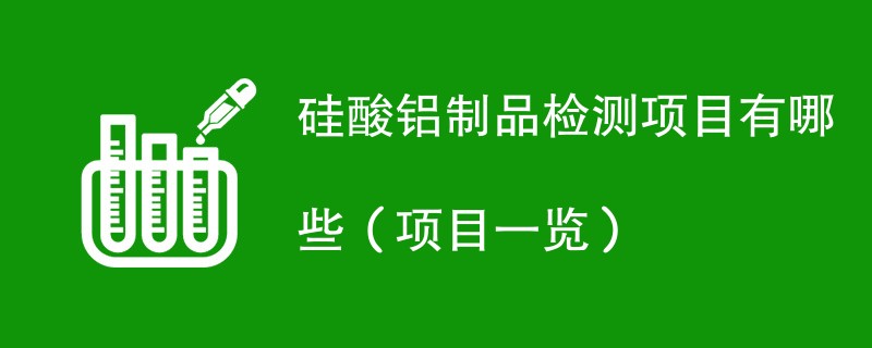 硅酸铝制品检测项目有哪些（项目一览）