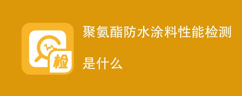 聚氨酯防水涂料性能检测是什么