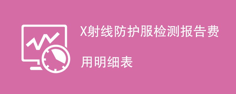 X射线防护服检测报告费用明细表