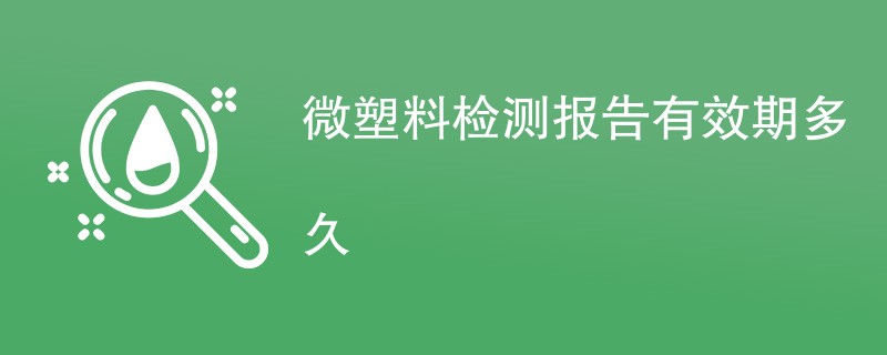 微塑料检测报告有效期多久