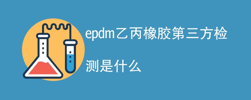 epdm乙丙橡胶第三方检测是什么