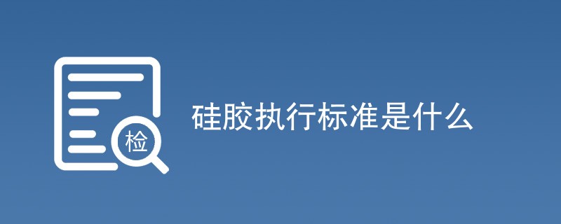 硅胶执行标准是什么（国标详细介绍）